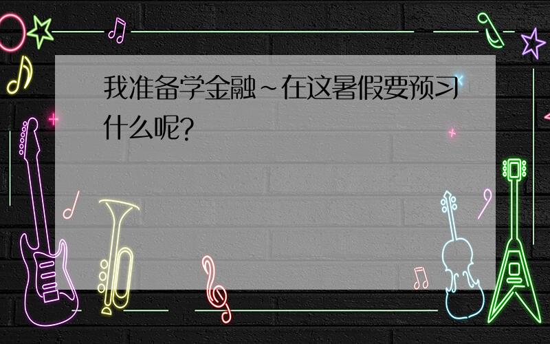 我准备学金融~在这暑假要预习什么呢?