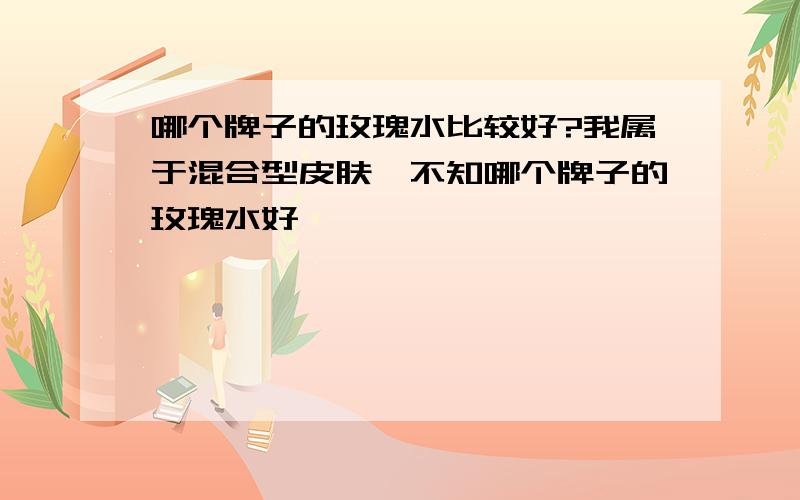 哪个牌子的玫瑰水比较好?我属于混合型皮肤,不知哪个牌子的玫瑰水好,