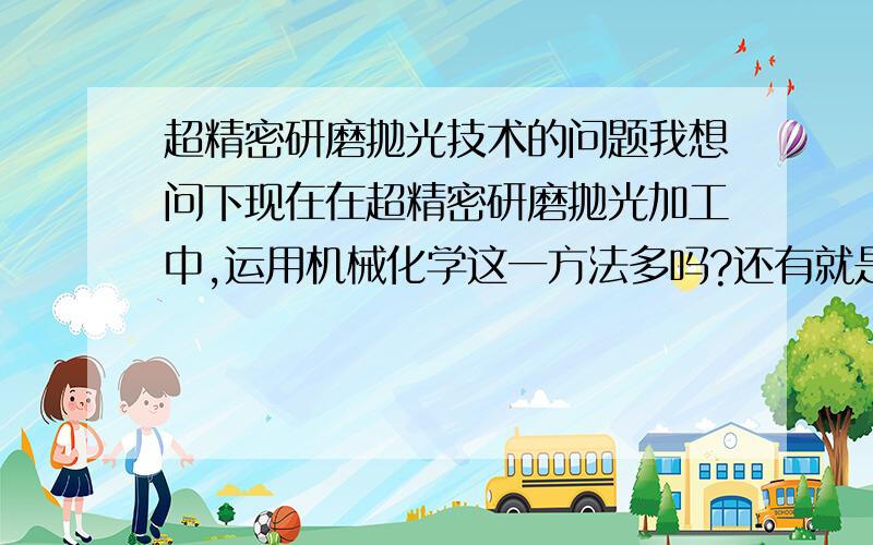 超精密研磨抛光技术的问题我想问下现在在超精密研磨抛光加工中,运用机械化学这一方法多吗?还有就是机械化学法一般用于什么光学器件的研磨抛光.T 6\x15)b\x16\x17D& 最后,还想问下机械化学