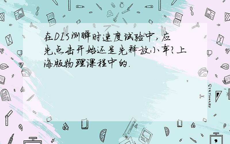 在DIS测瞬时速度试验中,应先点击开始还是先释放小车?上海版物理课程中的.