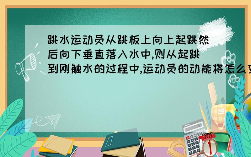 跳水运动员从跳板上向上起跳然后向下垂直落入水中,则从起跳到刚触水的过程中,运动员的动能将怎么变