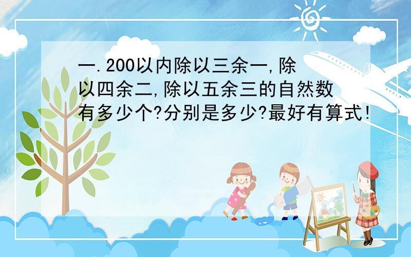 一.200以内除以三余一,除以四余二,除以五余三的自然数有多少个?分别是多少?最好有算式!