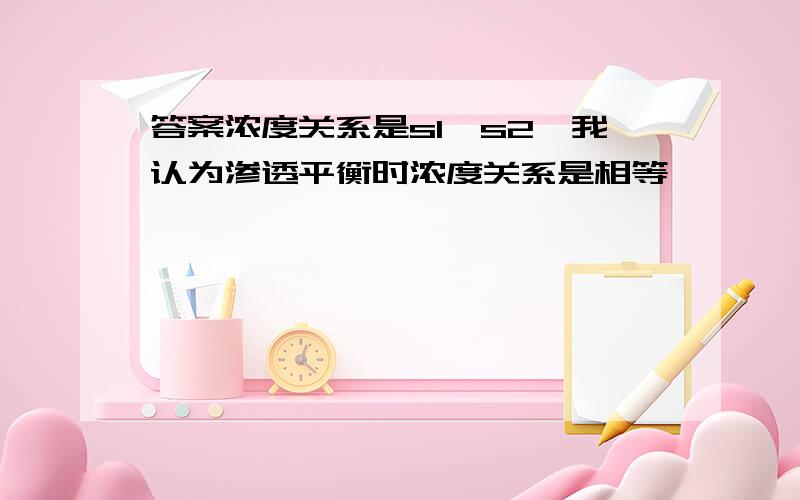 答案浓度关系是s1＞s2,我认为渗透平衡时浓度关系是相等,