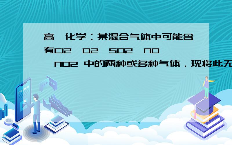 高一化学：某混合气体中可能含有Cl2、O2、SO2、NO、NO2 中的两种或多种气体．现将此无色透明的某混合气体中可能含有Cl2、O2、SO2、NO、NO2 中的两种或多种气体．现将此无色透明的混合气体通