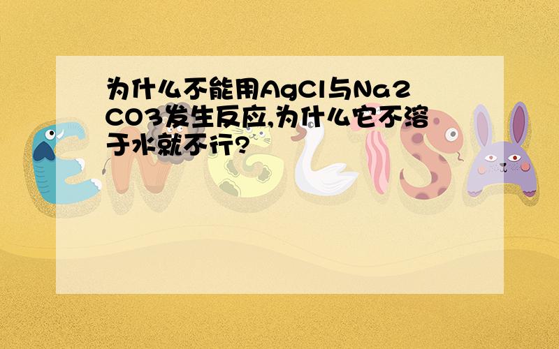 为什么不能用AgCl与Na2CO3发生反应,为什么它不溶于水就不行?