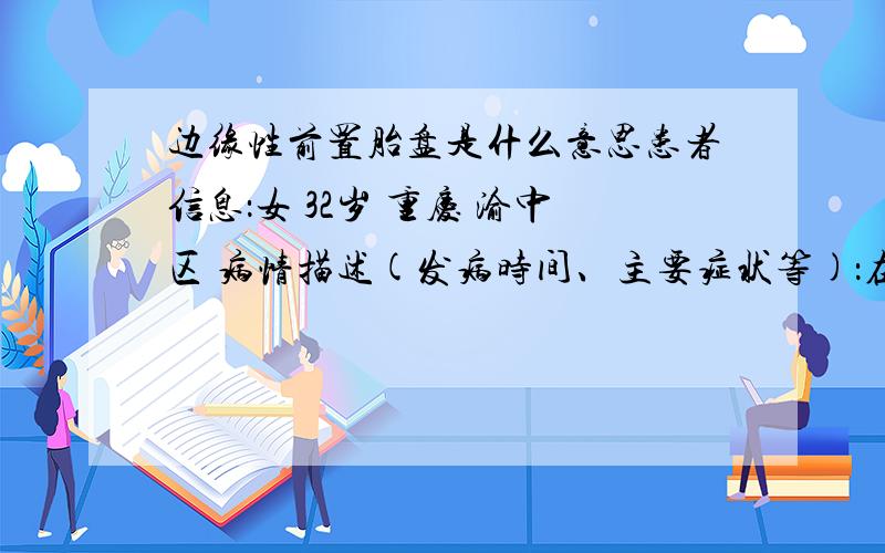 边缘性前置胎盘是什么意思患者信息：女 32岁 重庆 渝中区 病情描述(发病时间、主要症状等)：在24周检查的报告时写的是边缘性前置胎盘,随查想得到怎样的帮助：需要怎么处理