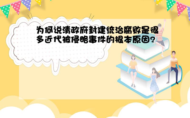 为何说清政府封建统治腐败是很多近代被侵略事件的根本原因?