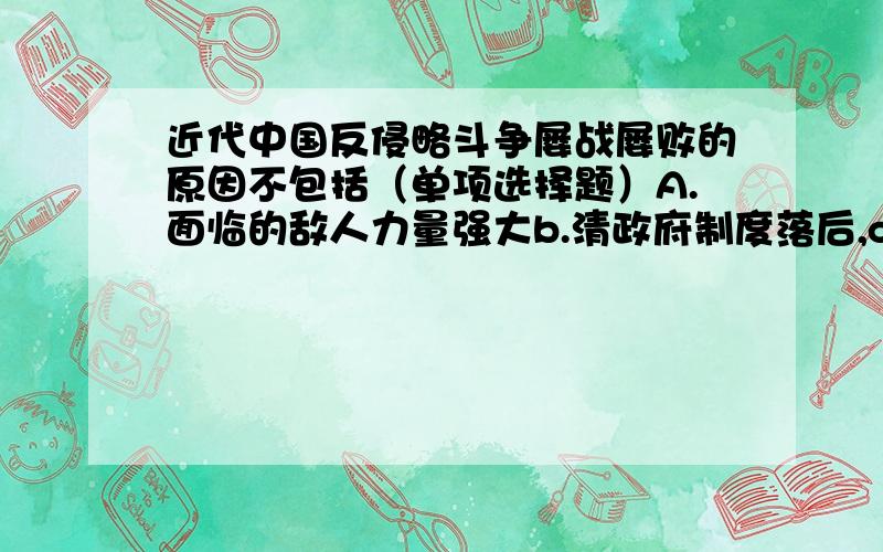 近代中国反侵略斗争屡战屡败的原因不包括（单项选择题）A.面临的敌人力量强大b.清政府制度落后,c.军备松弛,武器落后d.没有得到人民的支持注意看是“不包括”