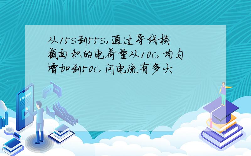 从15s到55s,通过导线横截面积的电荷量从10c,均匀增加到50c,问电流有多大