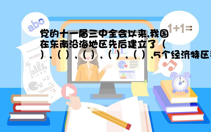 党的十一届三中全会以来,我国在东南沿海地区先后建立了（ ）,（ ）,（ ）,（ ）,（ ）,5个经济特区拜托了(^-^)