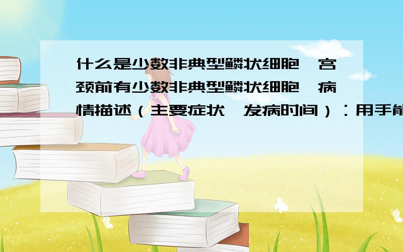 什么是少数非典型鳞状细胞【宫颈前有少数非典型鳞状细胞】病情描述（主要症状、发病时间）：用手能摸这宫颈有不平小颗粒,有半年了.曾经治疗情况和效果：我以前有盆腔炎输液想得到