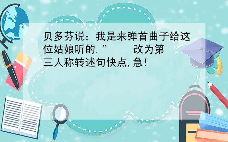 贝多芬说：我是来弹首曲子给这位姑娘听的.”    改为第三人称转述句快点,急!