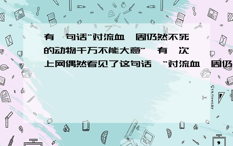 有一句话“对流血一周仍然不死的动物千万不能大意”,有一次上网偶然看见了这句话,“对流血一周仍然不死的动物千万不能大意”是什么意思啊?是指的某种动物吗?或是揭示某种人啊?