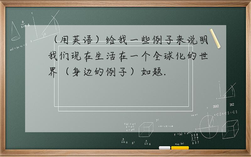 （用英语）给我一些例子来说明我们现在生活在一个全球化的世界（身边的例子）如题.