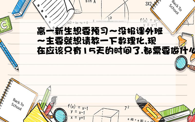 高一新生想要预习～没报课外班～主要就想请教一下数理化,现在应该只有15天的时间了.都需要做什么工作啊?