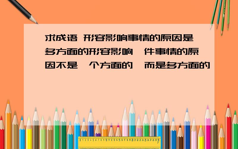 求成语 形容影响事情的原因是多方面的形容影响一件事情的原因不是一个方面的  而是多方面的