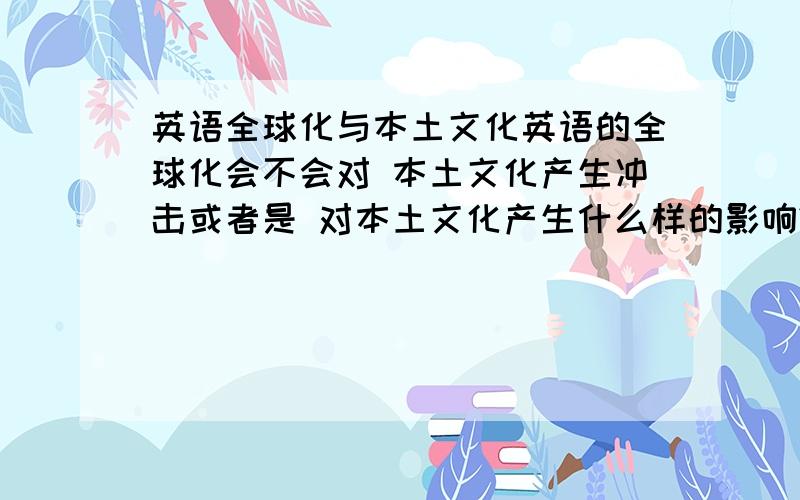 英语全球化与本土文化英语的全球化会不会对 本土文化产生冲击或者是 对本土文化产生什么样的影响?