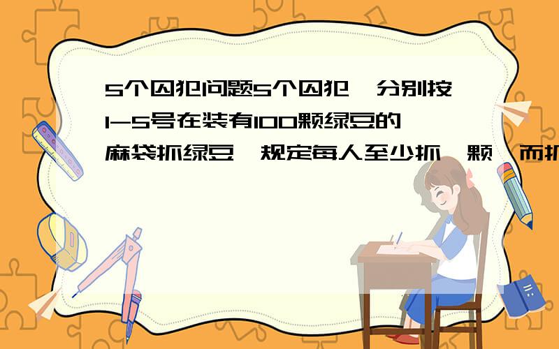 5个囚犯问题5个囚犯,分别按1-5号在装有100颗绿豆的麻袋抓绿豆,规定每人至少抓一颗,而抓得最多和最少的人将被处死,而且,他们之间不能交流,但在抓的时候,可以摸出剩下的豆子数.问他们中谁