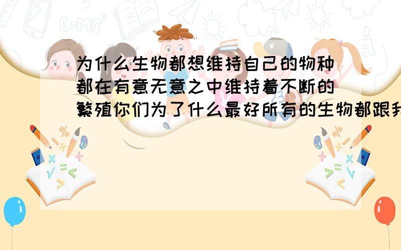 为什么生物都想维持自己的物种都在有意无意之中维持着不断的繁殖你们为了什么最好所有的生物都跟我一样不会想着去维持别尽说傻话对于渺小的个体一切都不重要伟大的没头脑的人别乱