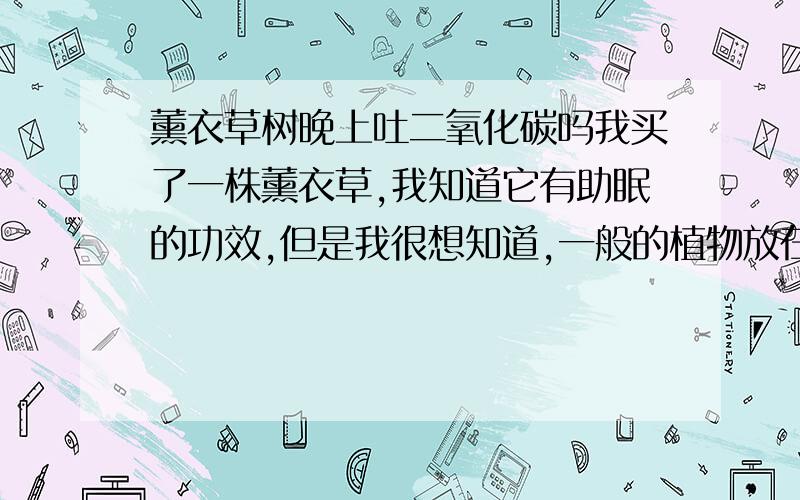 薰衣草树晚上吐二氧化碳吗我买了一株薰衣草,我知道它有助眠的功效,但是我很想知道,一般的植物放在家里都是白天光和作用吸收二氧化碳释放氧气,但是我不知道是不是薰衣草也是这样呢?