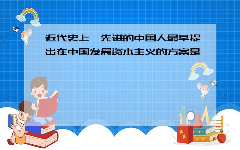 近代史上,先进的中国人最早提出在中国发展资本主义的方案是