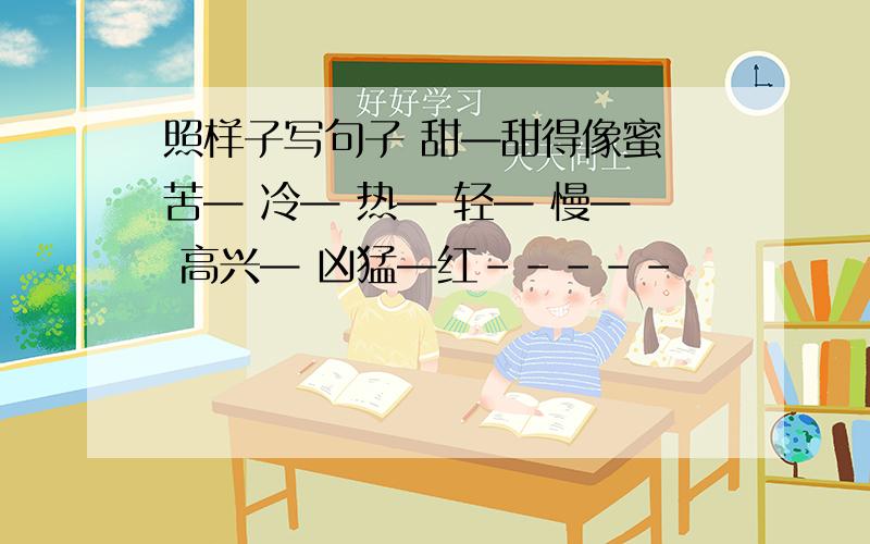 照样子写句子 甜—甜得像蜜 苦— 冷— 热— 轻— 慢— 高兴— 凶猛—红-----