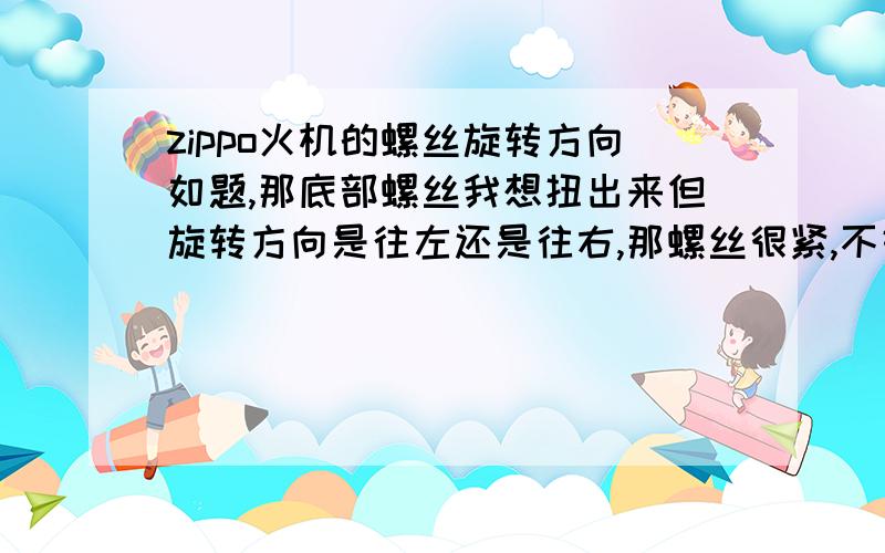 zippo火机的螺丝旋转方向如题,那底部螺丝我想扭出来但旋转方向是往左还是往右,那螺丝很紧,不好松,我怕扭坏了.所以还是问清楚好!