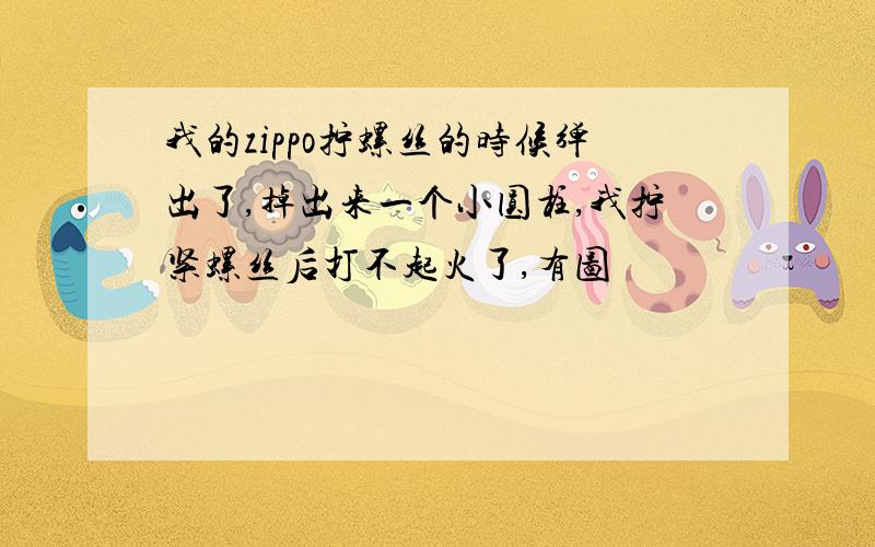 我的zippo拧螺丝的时候弹出了,掉出来一个小圆柱,我拧紧螺丝后打不起火了,有图