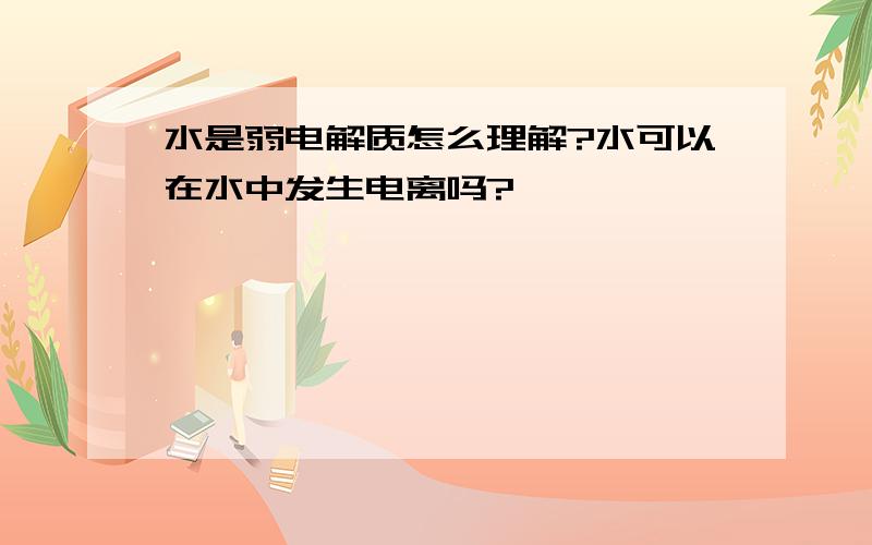 水是弱电解质怎么理解?水可以在水中发生电离吗?