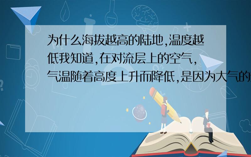 为什么海拔越高的陆地,温度越低我知道,在对流层上的空气,气温随着高度上升而降低,是因为大气的热量主要来源于地面辐射,而不是太阳辐射.但是,例如,当你站在青藏高原,温度会比同纬度地