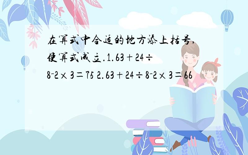 在算式中合适的地方添上括号,使算式成立.1.63+24÷8－2×3＝75 2.63+24÷8－2×3＝66