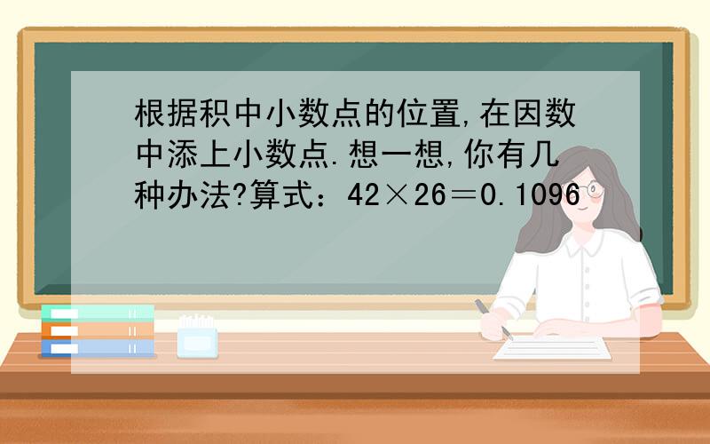 根据积中小数点的位置,在因数中添上小数点.想一想,你有几种办法?算式：42×26＝0.1096