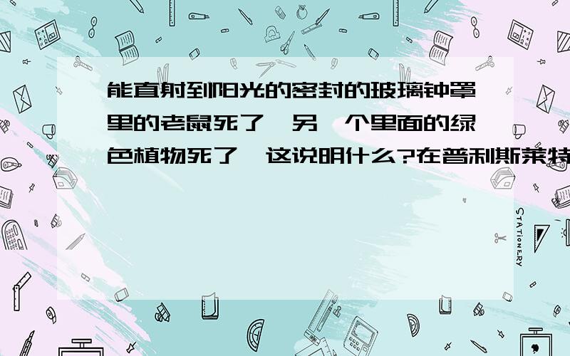 能直射到阳光的密封的玻璃钟罩里的老鼠死了,另一个里面的绿色植物死了,这说明什么?在普利斯莱特的系列试验中,它曾把一只老鼠和一盆绿色植物分别放在两个能照射到阳光的密封的玻璃钟