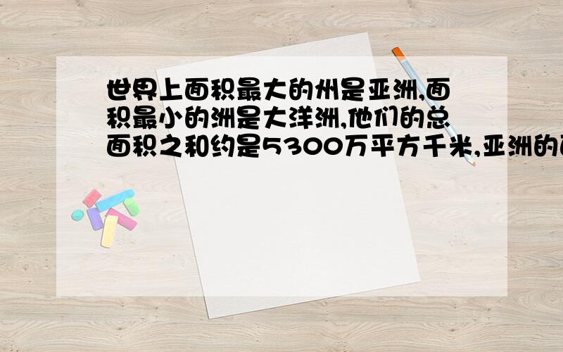 世界上面积最大的州是亚洲,面积最小的洲是大洋洲,他们的总面积之和约是5300万平方千米,亚洲的面积约是大洋洲面积的4.9倍,大洋洲面积约是多少万平方千米