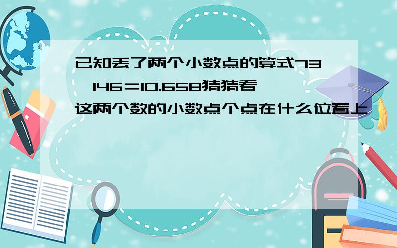 已知丢了两个小数点的算式73*146＝10.658猜猜看这两个数的小数点个点在什么位置上