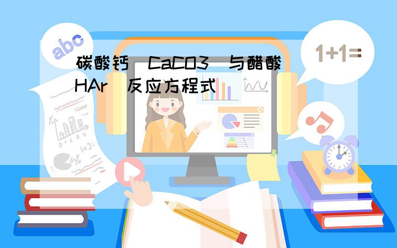 碳酸钙（CaCO3）与醋酸(HAr)反应方程式