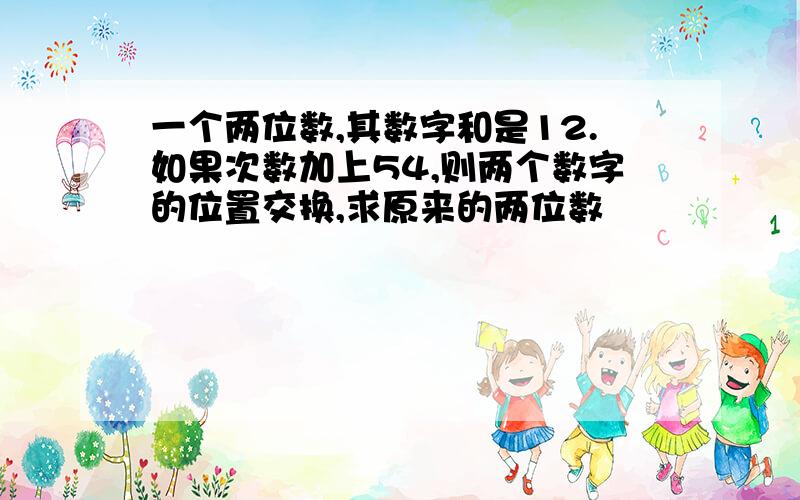 一个两位数,其数字和是12.如果次数加上54,则两个数字的位置交换,求原来的两位数