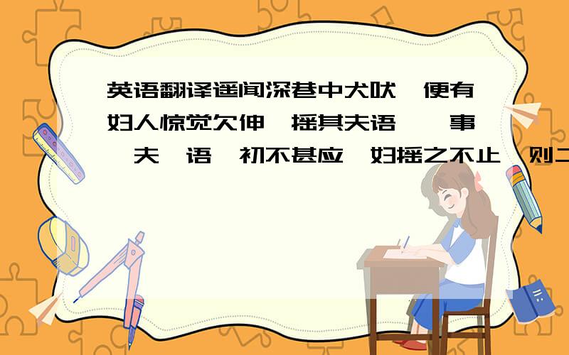 英语翻译遥闻深巷中犬吠,便有妇人惊觉欠伸,摇其夫语猥亵事,夫呓语,初不甚应,妇摇之不止,则二人语渐间杂,床又从中戛戛.既而儿醒,大啼.夫令妇抚儿乳,儿含乳啼,妇拍而呜之.夫起溺,妇亦抱