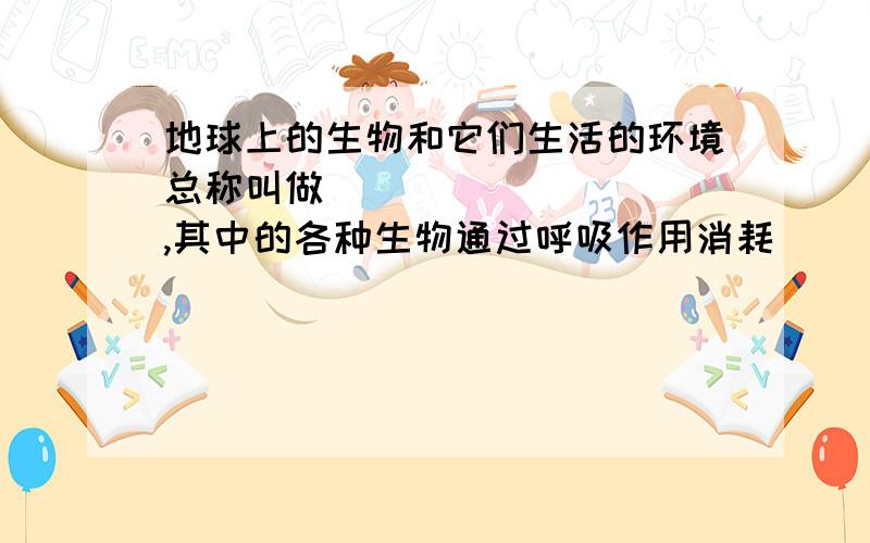 地球上的生物和它们生活的环境总称叫做__________,其中的各种生物通过呼吸作用消耗_______,产生________；绿色植物则通过__________作用使二者处于相对平衡