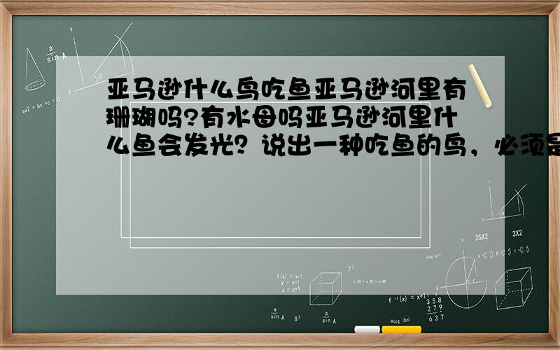 亚马逊什么鸟吃鱼亚马逊河里有珊瑚吗?有水母吗亚马逊河里什么鱼会发光？说出一种吃鱼的鸟，必须是亚马逊的