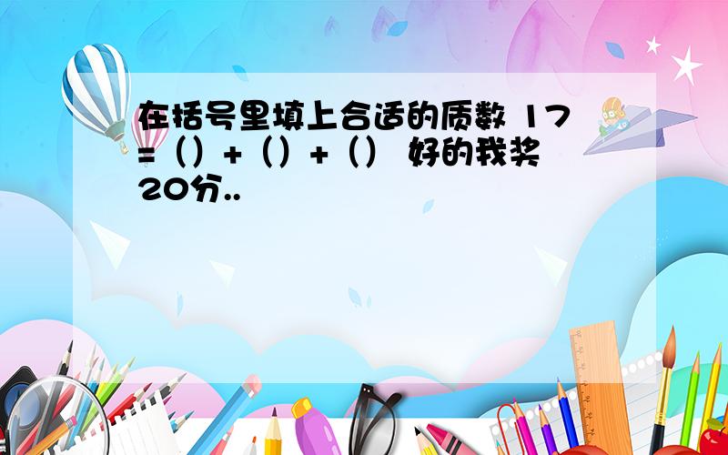 在括号里填上合适的质数 17=（）+（）+（） 好的我奖20分..