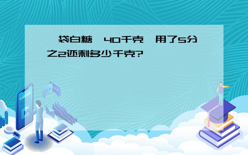 一袋白糖,40千克,用了5分之2还剩多少千克?