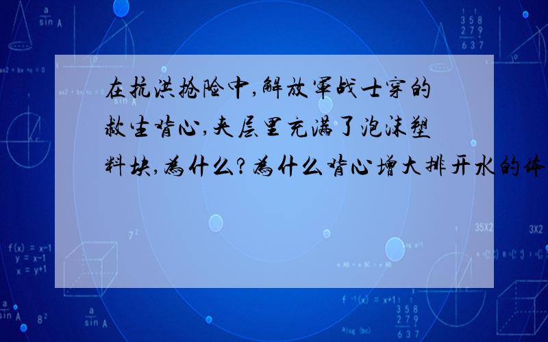 在抗洪抢险中,解放军战士穿的救生背心,夹层里充满了泡沫塑料块,为什么?为什么背心增大排开水的体积从而增大了浮力