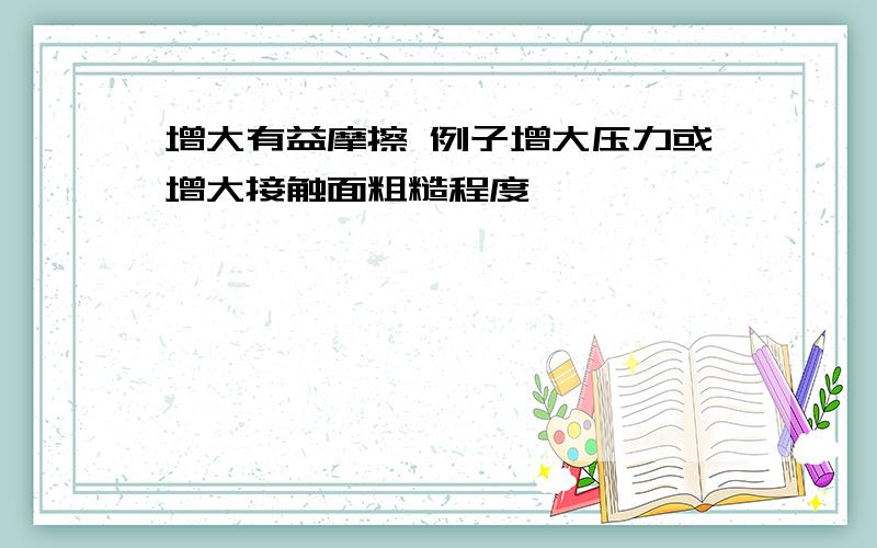 增大有益摩擦 例子增大压力或增大接触面粗糙程度