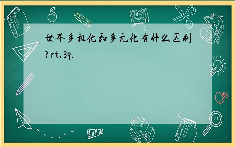 世界多极化和多元化有什么区别?rt,3q.