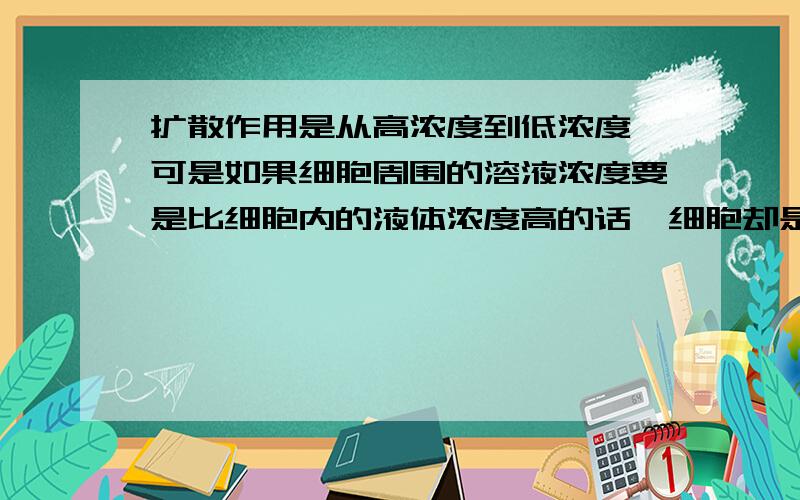 扩散作用是从高浓度到低浓度,可是如果细胞周围的溶液浓度要是比细胞内的液体浓度高的话,细胞却是失水,而不是周围高浓的溶液往细胞里去.这是为什么?