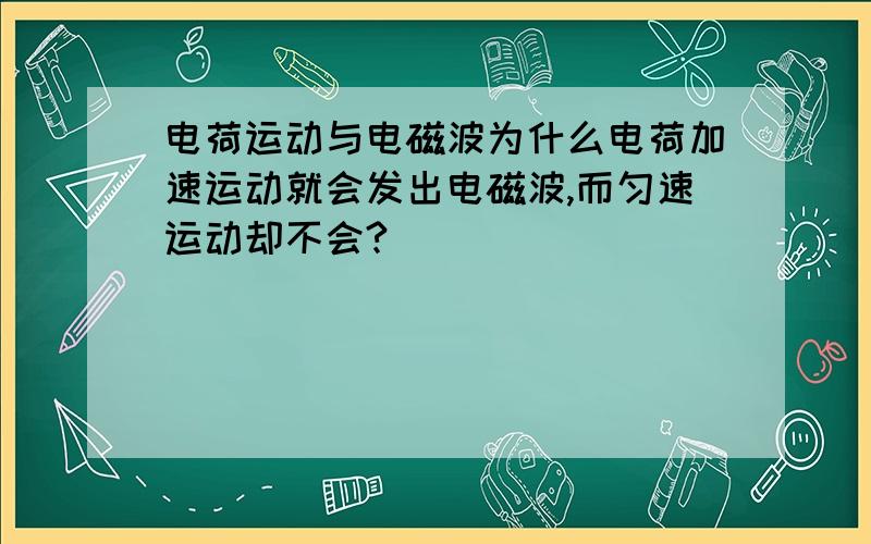 电荷运动与电磁波为什么电荷加速运动就会发出电磁波,而匀速运动却不会?