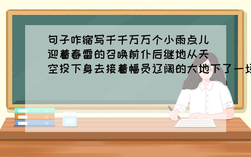 句子咋缩写千千万万个小雨点儿迎着春雷的召唤前仆后继地从天空投下身去接着幅员辽阔的大地下了一场及时雨.快