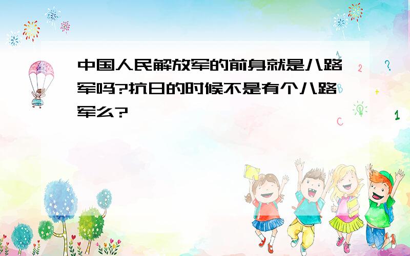 中国人民解放军的前身就是八路军吗?抗日的时候不是有个八路军么?