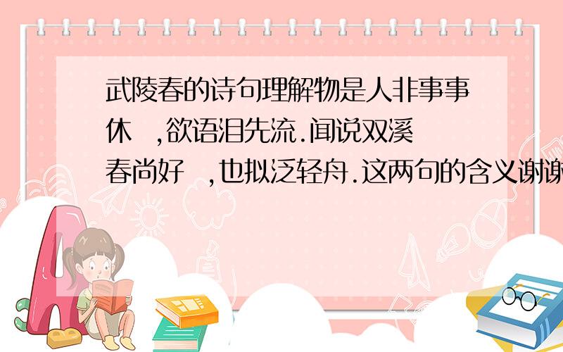 武陵春的诗句理解物是人非事事休  ,欲语泪先流.闻说双溪春尚好  ,也拟泛轻舟.这两句的含义谢谢拉~~~~~~~~~~~~~~~~~~~~~~~~~~~~~~~~~~